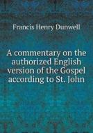 A Commentary On The Authorized English Version Of The Gospel According To St. John di Francis Henry Dunwell edito da Book On Demand Ltd.