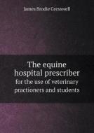 The Equine Hospital Prescriber For The Use Of Veterinary Practioners And Students di James Brodie Gresswell edito da Book On Demand Ltd.