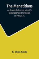 The Manatitlans; or, A record of recent scientific explorations in the Andean La Plata, S. A. di R. Elton Smile edito da Alpha Editions