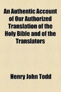 An Authentic Account Of Our Authorized Translation Of The Holy Bible di Henry John Todd edito da General Books Llc