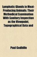 Lymphatic Glands In Meat-producing Animals; Their Methodical Examination With Sanitary Inspection As The Viewpoint, Topographical Data And di Paul Godbille edito da General Books Llc