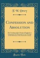 Confession and Absolution: The Teaching of the Church of England, as Interpreted and Illustrated by the Writings of the Reformers of the Sixteent di T. W. Drury edito da Forgotten Books