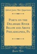 Ports on the Delaware River Below and Above Philadelphia, Pa (Classic Reprint) di United States War Department edito da Forgotten Books