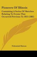 Pioneers of Illinois: Containing a Series of Sketches Relating to Events That Occurred Previous to 1813 (1882) di Nehemiah Matson edito da Kessinger Publishing
