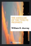 The message of the twelve prophets di William D. Murray edito da Trieste Publishing