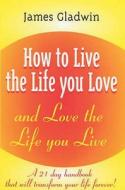 How To Live The Life You Love di James Gladwin edito da Bene Factum Publishing Ltd