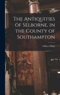 The Antiquities of Selborne, in the County of Southampton di Gilbert White edito da LIGHTNING SOURCE INC