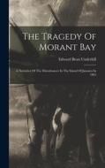 The Tragedy Of Morant Bay: A Narrative Of The Disturbances In The Island Of Jamaica In 1865 di Edward Bean Underhill edito da LEGARE STREET PR