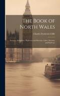The Book of North Wales: Scenery, Antiquities, Highways and Byeways, Lakes, Streams, and Railways di Charles Frederick Cliffe edito da LEGARE STREET PR