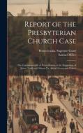 Report of the Presbyterian Church Case: The Commonwealth of Pennsylvania, at the Suggestion of James Todd and Others, Vs. Ashbel Green and Others di Samuel Miller edito da LEGARE STREET PR