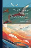 The Tale of Reddy Woodpecker di Arthur Scott Bailey edito da LEGARE STREET PR