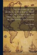 The History of the World, in Five Books. New ed., rev. and Corr., to Which is Added Voyages of Discovery to Guiana: 5 di Walter Raleigh edito da LEGARE STREET PR