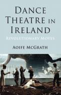 Dance Theatre in Ireland di A. McGrath edito da Palgrave Macmillan