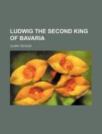 Ludwig the Second King of Bavaria di Clara Tschudi edito da Rarebooksclub.com