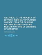 An Appeal to the Republic of Letters, in Behalf of Injured Science, from the Opinions and Proceedings of Some Modern Authors of Elements of Geometry di George Douglass edito da Rarebooksclub.com