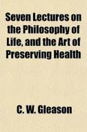 Seven Lectures On The Philosophy Of Life di C. W. Gleason edito da General Books