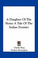 A Daughter of the Sioux: A Tale of the Indian Frontier di Charles King edito da Kessinger Publishing