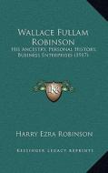 Wallace Fullam Robinson: His Ancestry, Personal History, Business Enterprises (1917) edito da Kessinger Publishing
