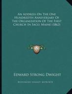An Address on the One Hundredth Anniversary of the Organization of the First Church in Saco, Maine (1862) di Edward Strong Dwight edito da Kessinger Publishing