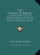 The Science of Breath: A Complete Manual of the Oriental Breathing Philosophy of Physical, Mental, Psychic and Spiritual Development (Large P di Yogi Ramacharaka edito da Kessinger Publishing