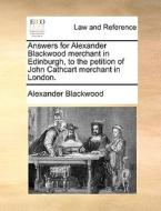 Answers For Alexander Blackwood Merchant In Edinburgh, To The Petition Of John Cathcart Merchant In London di Alexander Blackwood edito da Gale Ecco, Print Editions