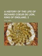 A History Of The Life Of Richard Coeur De Lion, King Of England, 2 di G.p.r. James edito da General Books Llc