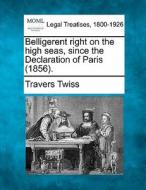 Belligerent Right On The High Seas, Since The Declaration Of Paris (1856). di Travers Twiss edito da Gale, Making Of Modern Law