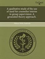 A Qualitative Study Of The Use Of Sand For Counselor Interns In Group Supervision di Helena Bohn Andrade edito da Proquest, Umi Dissertation Publishing