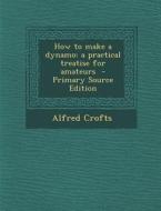 How to Make a Dynamo: A Practical Treatise for Amateurs di Alfred Crofts edito da Nabu Press
