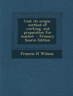 Coal; Its Origin, Method of Working, and Preparation for Market - Primary Source Edition di Francis H. Wilson edito da Nabu Press