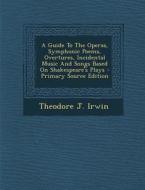 A Guide to the Operas, Symphonic Poems, Overtures, Incidental Music and Songs Based on Shakespeare's Plays - Primary Source Edition di Theodore J. Irwin edito da Nabu Press