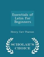 Essentials Of Latin For Beginners - Scholar's Choice Edition di Henry Carr Pearson edito da Scholar's Choice