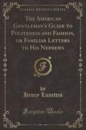 The American Gentleman's Guide To Politeness And Fashion, Or Familiar Letters To His Nephews (classic Reprint) di Henry Lunettes edito da Forgotten Books