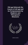 Old Age Deferred; The Causes Of Old Age And Its Postponement By Hygienic And Therapeutic Measures di Arnold Lorand edito da Palala Press