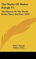 The Works Of Walter Ralegh V5: The History Of The World, Books Three And Four (1829) di Walter Raleigh edito da Kessinger Publishing, Llc