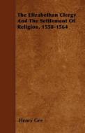 The Elizabethan Clergy and the Settlement of Religion, 1558-1564 di Henry Gee edito da READ BOOKS