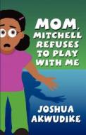 Mom, Mitchell Refuses To Play With Me di Joshua Akwudike edito da America Star Books