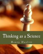 Thinking as a Science di Henry Hazlitt edito da Createspace