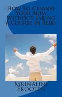 How to Cleanse Your Aura Without Taking a Course in Reiki di Mrs Mrinalini Eroolen edito da Createspace