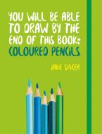 You Will be Able to Draw by the End of This Book: Coloured Pencils di Jake Spicer edito da Octopus Publishing Group