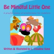 Be Mindful Little One: A Playful Story of Mindfulness for Toddlers di L. Claudine Song edito da Createspace Independent Publishing Platform