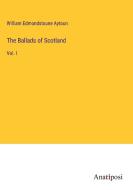 The Ballads of Scotland di William Edmondstoune Aytoun edito da Anatiposi Verlag