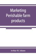 Marketing perishable farm products di Arthur B. Adams edito da Alpha Editions