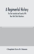A regimental history. The One hundred and twenty-fifth New York State Volunteers di Chaplain Ezra D. Simons edito da Alpha Editions