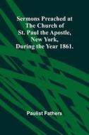 Sermons Preached at the Church of St. Paul the Apostle, New York, During the Year 1861. di Paulist Fathers edito da Alpha Editions