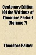 Centenary Edition [of The Writings Of Theodore Parker] (volume 7) di Theodore Parker edito da General Books Llc