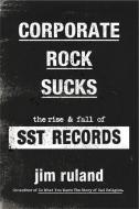 Corporate Rock Sucks: The Rise and Fall of Sst Records di Jim Ruland edito da HACHETTE BOOKS