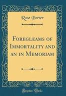 Foregleams of Immortality and an in Memoriam (Classic Reprint) di Rose Porter edito da Forgotten Books