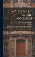 A Manual Of Gothic Moldings: With Directions For Copying Them, And For Determining Their Dates. Illustrated By Upwards Six Hundred Examples di Frederick Apthorp Paley edito da LEGARE STREET PR