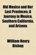 Old Mexico And Her Lost Provinces; A Jou di William Henry Bishop edito da General Books